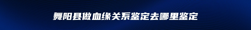 舞阳县做血缘关系鉴定去哪里鉴定