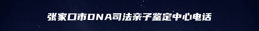 张家口市DNA司法亲子鉴定中心电话