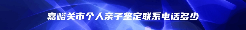嘉峪关市个人亲子鉴定联系电话多少