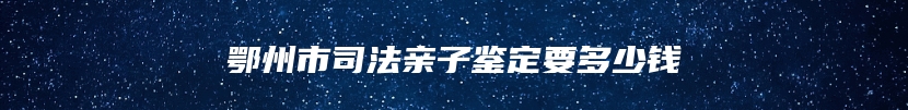 鄂州市司法亲子鉴定要多少钱