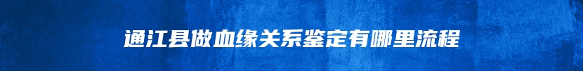 通江县做血缘关系鉴定有哪里流程