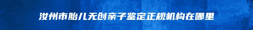 汝州市胎儿无创亲子鉴定正规机构在哪里