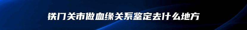 铁门关市做血缘关系鉴定去什么地方