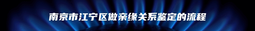 南京市江宁区做亲缘关系鉴定的流程