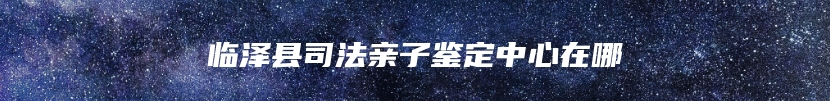 临泽县司法亲子鉴定中心在哪