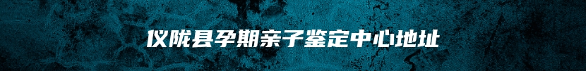 仪陇县孕期亲子鉴定中心地址
