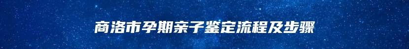 商洛市孕期亲子鉴定流程及步骤