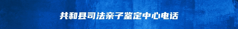 共和县司法亲子鉴定中心电话