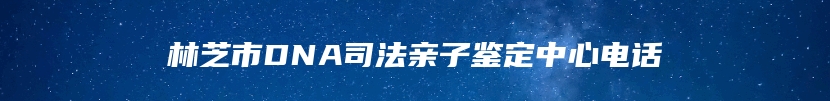 林芝市DNA司法亲子鉴定中心电话