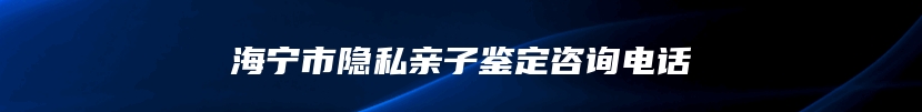海宁市隐私亲子鉴定咨询电话