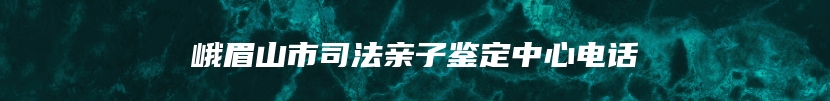 峨眉山市司法亲子鉴定中心电话