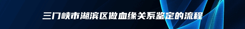 三门峡市湖滨区做血缘关系鉴定的流程