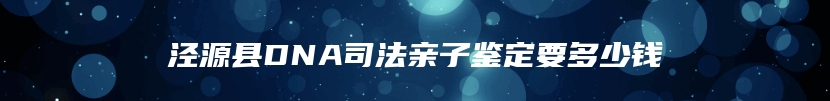 泾源县DNA司法亲子鉴定要多少钱