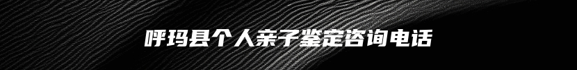呼玛县个人亲子鉴定咨询电话