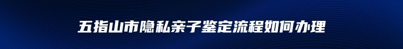 五指山市隐私亲子鉴定流程如何办理