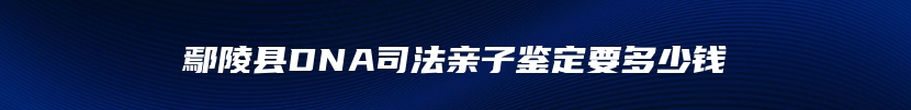 鄢陵县DNA司法亲子鉴定要多少钱