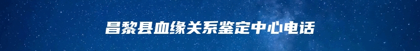 昌黎县血缘关系鉴定中心电话