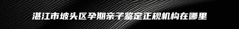 湛江市坡头区孕期亲子鉴定正规机构在哪里