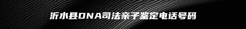 沂水县DNA司法亲子鉴定电话号码