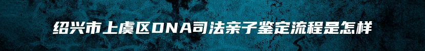 绍兴市上虞区DNA司法亲子鉴定流程是怎样