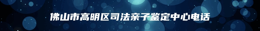 佛山市高明区司法亲子鉴定中心电话