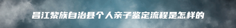 昌江黎族自治县个人亲子鉴定流程是怎样的