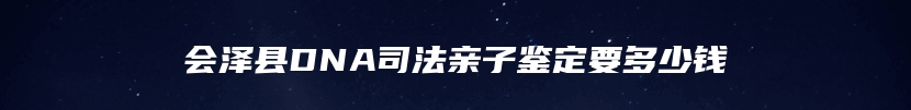 会泽县DNA司法亲子鉴定要多少钱