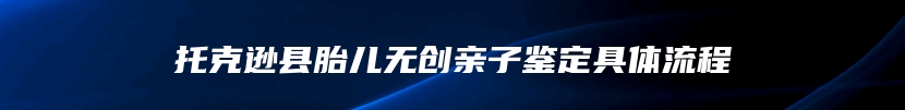 托克逊县胎儿无创亲子鉴定具体流程