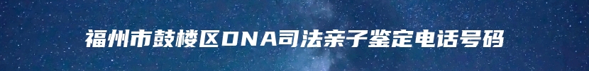 福州市鼓楼区DNA司法亲子鉴定电话号码