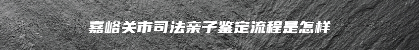 嘉峪关市司法亲子鉴定流程是怎样