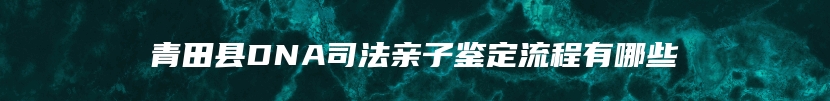 青田县DNA司法亲子鉴定流程有哪些