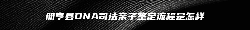 册亨县DNA司法亲子鉴定流程是怎样