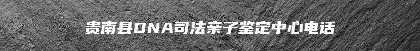 贵南县DNA司法亲子鉴定中心电话