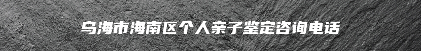 乌海市海南区个人亲子鉴定咨询电话