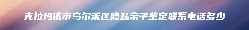 克拉玛依市乌尔禾区隐私亲子鉴定联系电话多少