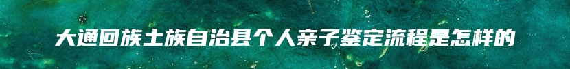 大通回族土族自治县个人亲子鉴定流程是怎样的