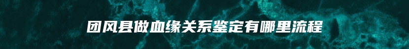 团风县做血缘关系鉴定有哪里流程