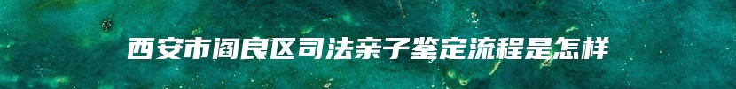 西安市阎良区司法亲子鉴定流程是怎样