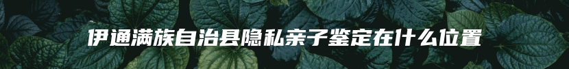 伊通满族自治县隐私亲子鉴定在什么位置