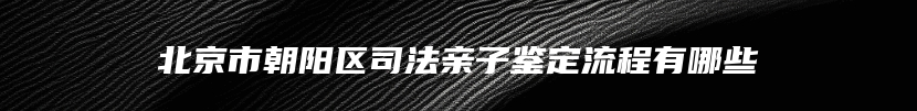 北京市朝阳区司法亲子鉴定流程有哪些