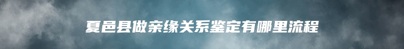 夏邑县做亲缘关系鉴定有哪里流程