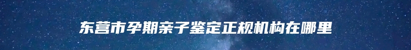 东营市孕期亲子鉴定正规机构在哪里