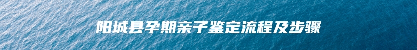 阳城县孕期亲子鉴定流程及步骤