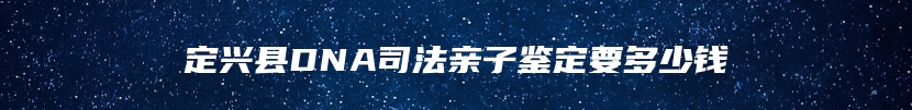 定兴县DNA司法亲子鉴定要多少钱