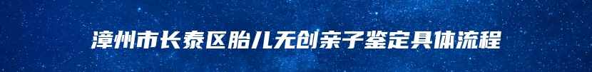 漳州市长泰区胎儿无创亲子鉴定具体流程