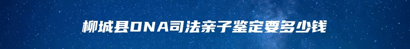 柳城县DNA司法亲子鉴定要多少钱