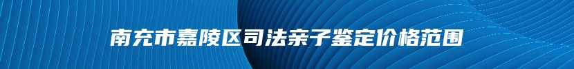 南充市嘉陵区司法亲子鉴定价格范围