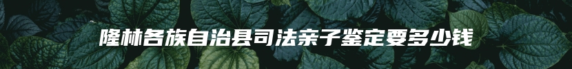 隆林各族自治县司法亲子鉴定要多少钱