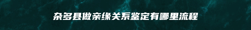 杂多县做亲缘关系鉴定有哪里流程