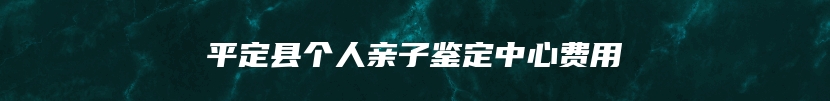 平定县个人亲子鉴定中心费用